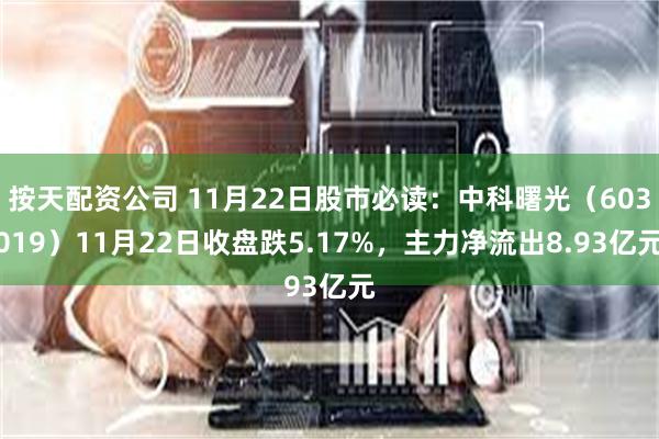 按天配资公司 11月22日股市必读：中科曙光（603019）11月22日收盘跌5.17%，主力净流出8.93亿元