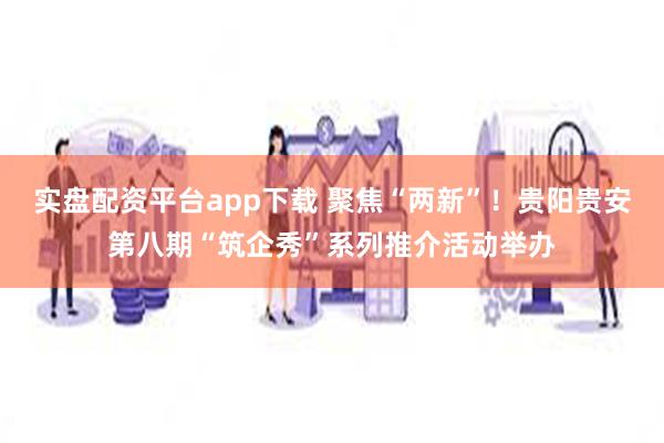 实盘配资平台app下载 聚焦“两新”！贵阳贵安第八期“筑企秀”系列推介活动举办