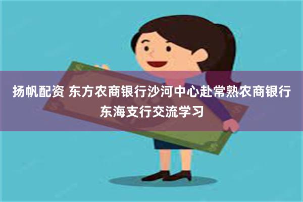 扬帆配资 东方农商银行沙河中心赴常熟农商银行东海支行交流学习