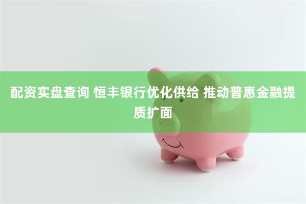 配资实盘查询 恒丰银行优化供给 推动普惠金融提质扩面