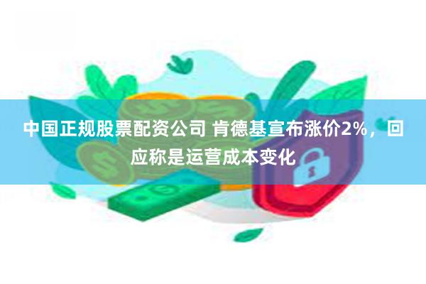 中国正规股票配资公司 肯德基宣布涨价2%，回应称是运营成本变化