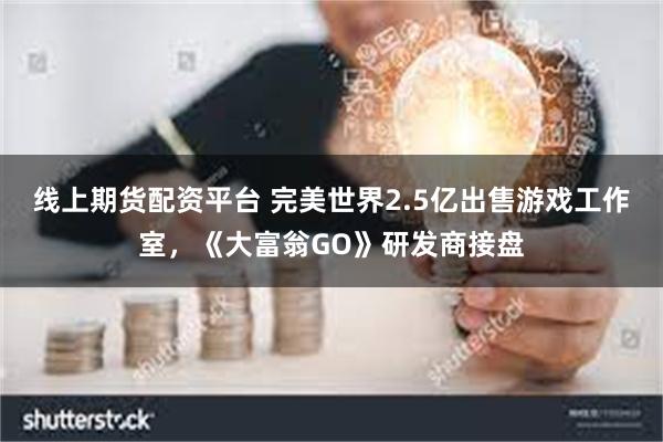 线上期货配资平台 完美世界2.5亿出售游戏工作室，《大富翁GO》研发商接盘