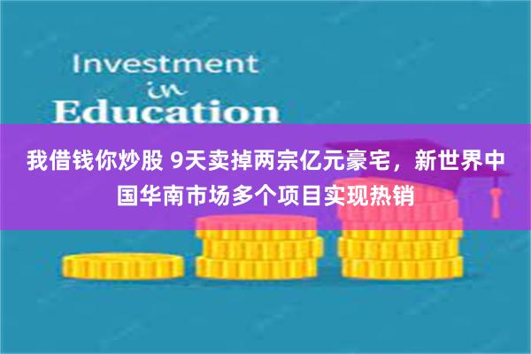 我借钱你炒股 9天卖掉两宗亿元豪宅，新世界中国华南市场多个项目实现热销