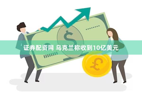 证券配资网 乌克兰称收到10亿美元