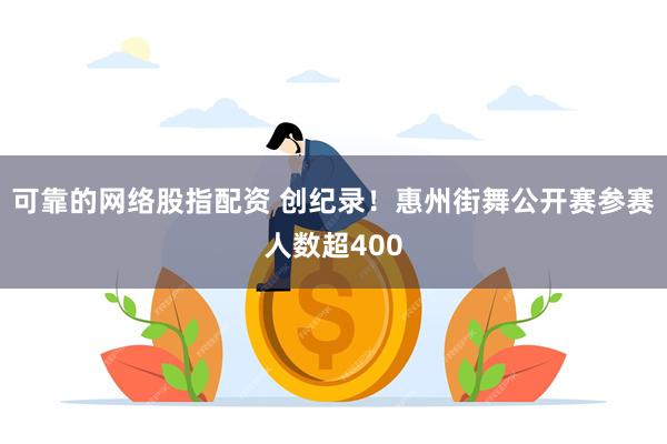 可靠的网络股指配资 创纪录！惠州街舞公开赛参赛人数超400