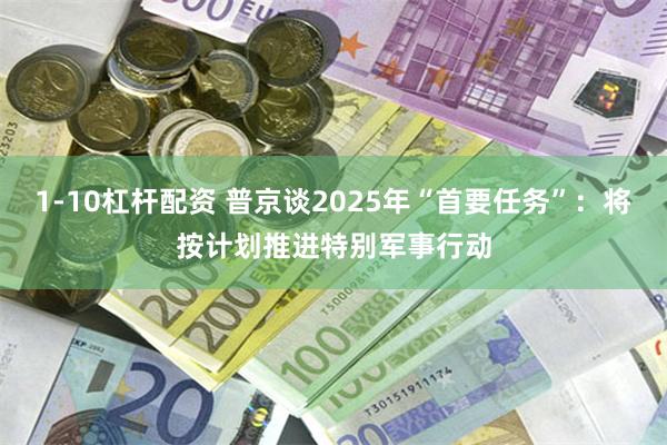 1-10杠杆配资 普京谈2025年“首要任务”：将按计划推进特别军事行动