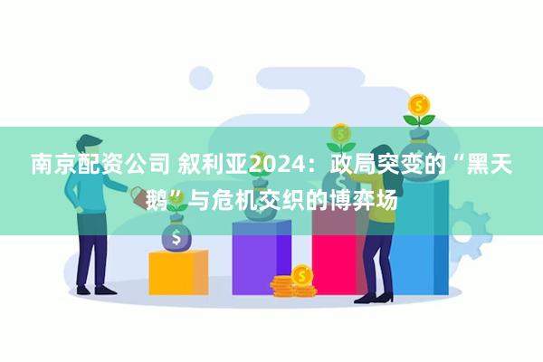 南京配资公司 叙利亚2024：政局突变的“黑天鹅”与危机交织的博弈场