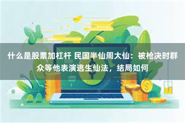 什么是股票加杠杆 民国半仙周大仙：被枪决时群众等他表演逃生仙法，结局如何