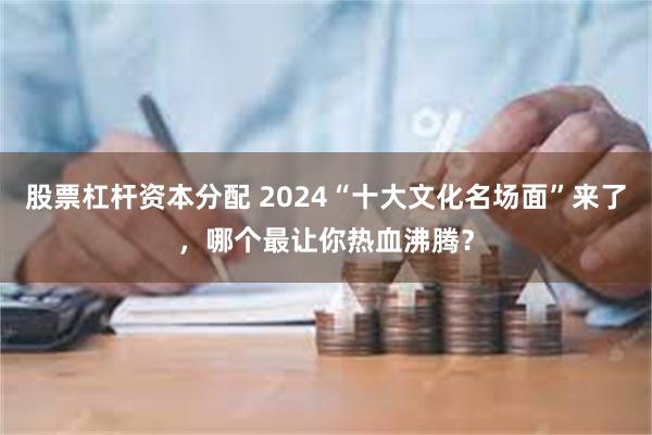 股票杠杆资本分配 2024“十大文化名场面”来了，哪个最让你热血沸腾？