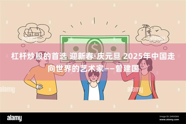 杠杆炒股的首选 迎新春·庆元旦 2025年中国走向世界的艺术家——曾建国