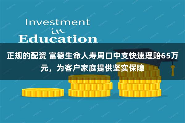 正规的配资 富德生命人寿周口中支快速理赔65万元，为客户家庭提供坚实保障