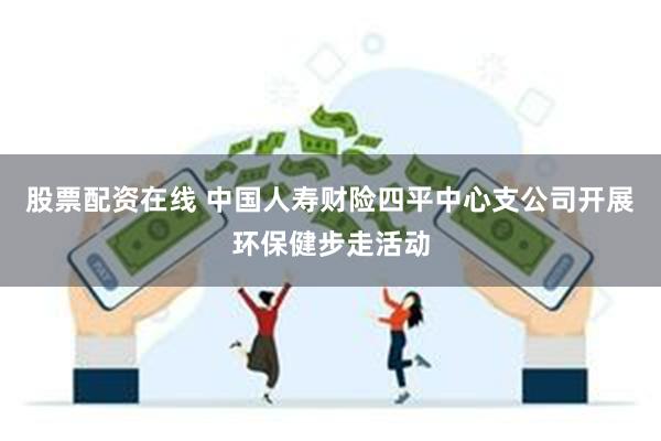 股票配资在线 中国人寿财险四平中心支公司开展环保健步走活动