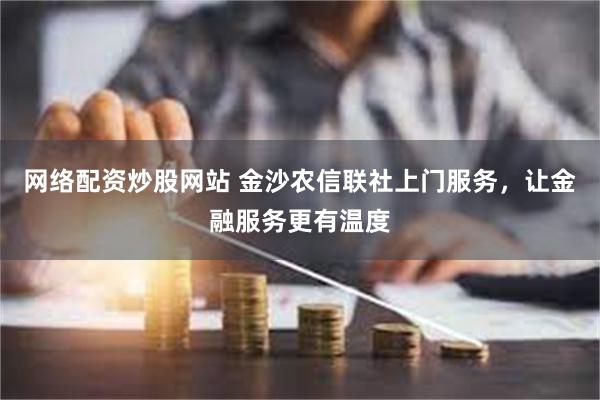 网络配资炒股网站 金沙农信联社上门服务，让金融服务更有温度