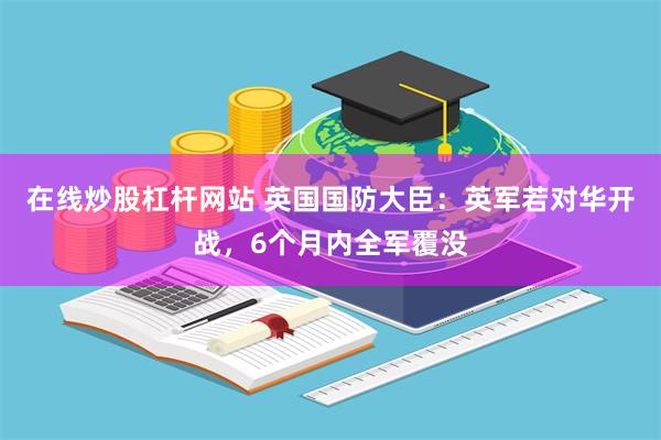 在线炒股杠杆网站 英国国防大臣：英军若对华开战，6个月内全军覆没