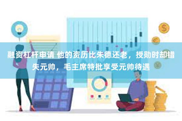 融资杠杆申请 他的资历比朱德还老，授勋时却错失元帅，毛主席特批享受元帅待遇