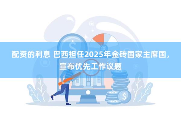 配资的利息 巴西担任2025年金砖国家主席国，宣布优先工作议题