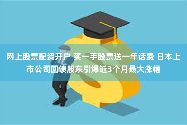 网上股票配资开户 买一手股票送一年话费 日本上市公司回馈股东引爆近3个月最大涨幅