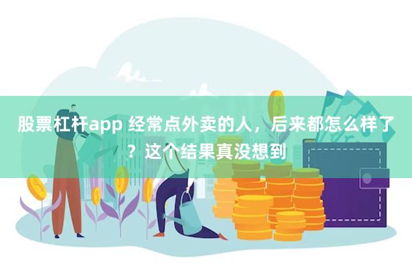 股票杠杆app 经常点外卖的人，后来都怎么样了？这个结果真没想到