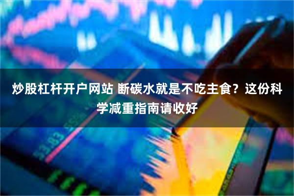 炒股杠杆开户网站 断碳水就是不吃主食？这份科学减重指南请收好