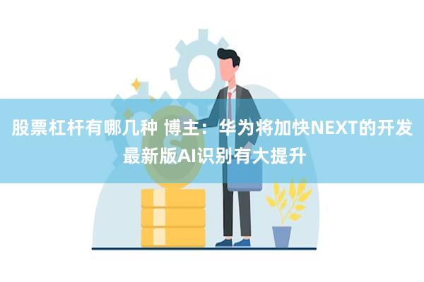 股票杠杆有哪几种 博主：华为将加快NEXT的开发 最新版AI识别有大提升