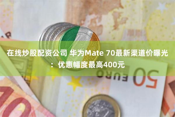 在线炒股配资公司 华为Mate 70最新渠道价曝光：优惠幅度最高400元