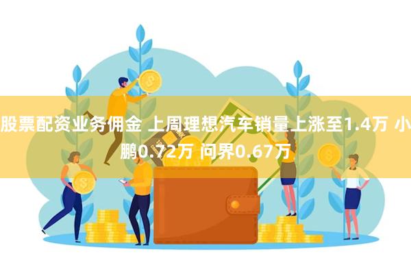 股票配资业务佣金 上周理想汽车销量上涨至1.4万 小鹏0.72万 问界0.67万