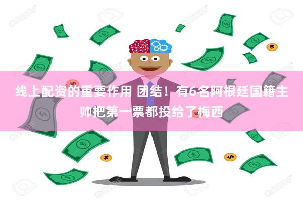 线上配资的重要作用 团结！有6名阿根廷国籍主帅把第一票都投给了梅西