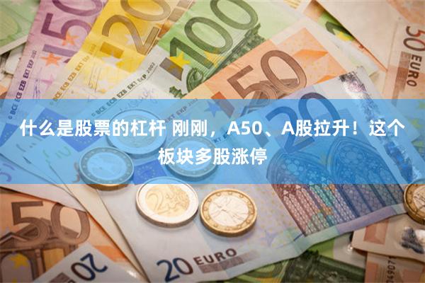 什么是股票的杠杆 刚刚，A50、A股拉升！这个板块多股涨停