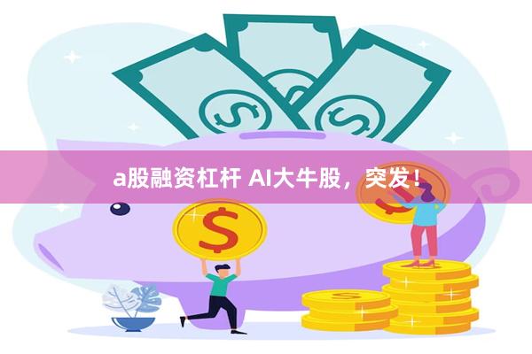 a股融资杠杆 AI大牛股，突发！