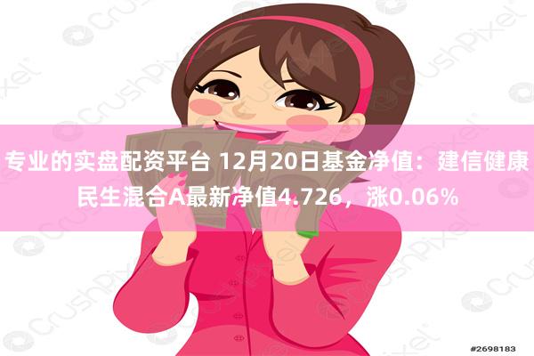 专业的实盘配资平台 12月20日基金净值：建信健康民生混合A最新净值4.726，涨0.06%