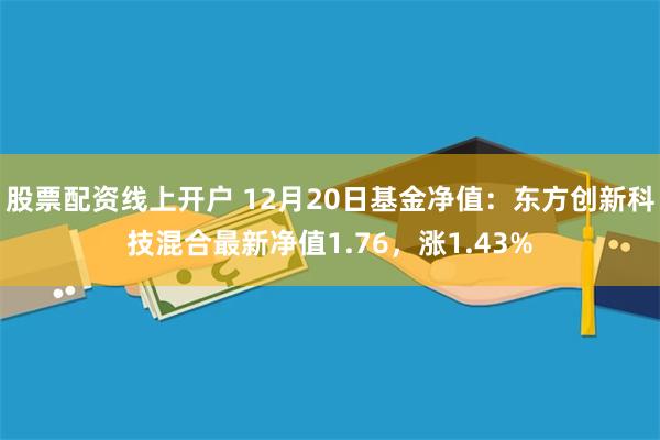 股票配资线上开户 12月20日基金净值：东方创新科技混合最新净值1.76，涨1.43%