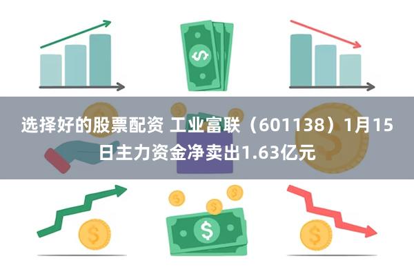 选择好的股票配资 工业富联（601138）1月15日主力资金净卖出1.63亿元