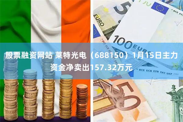 股票融资网站 莱特光电（688150）1月15日主力资金净卖出157.32万元