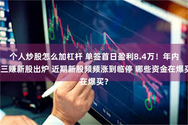 个人炒股怎么加杠杆 单签首日盈利8.4万！年内第三赚新股出炉 近期新股频频涨到临停 哪些资金在爆买？