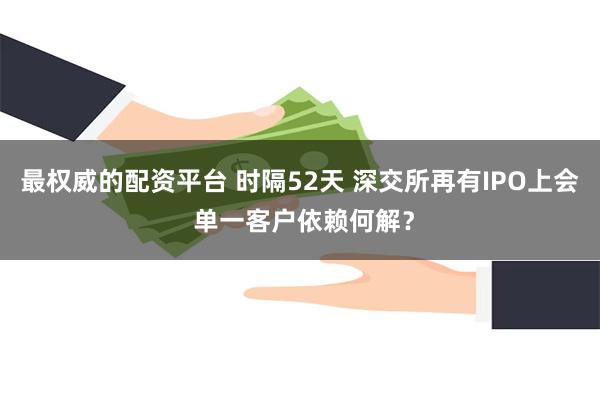 最权威的配资平台 时隔52天 深交所再有IPO上会 单一客户依赖何解？