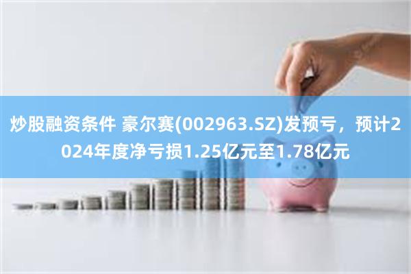 炒股融资条件 豪尔赛(002963.SZ)发预亏，预计2024年度净亏损1.25亿元至1.78亿元