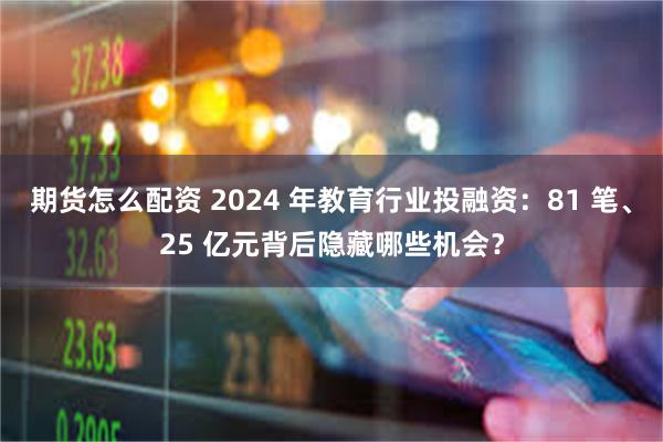 期货怎么配资 2024 年教育行业投融资：81 笔、25 亿元背后隐藏哪些机会？