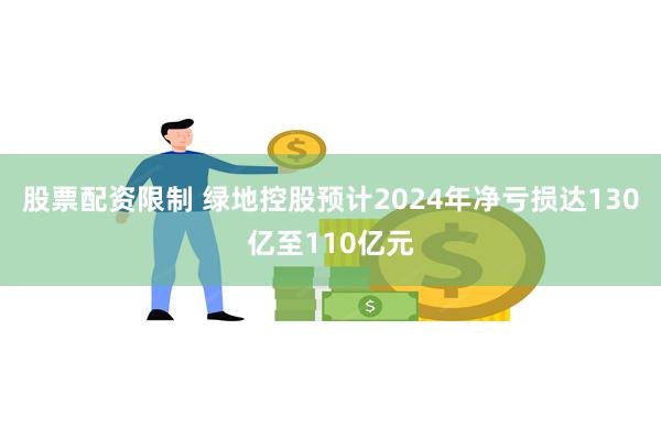 股票配资限制 绿地控股预计2024年净亏损达130亿至110亿元