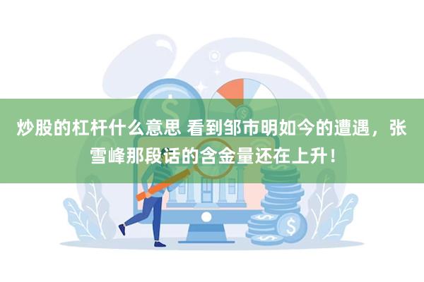 炒股的杠杆什么意思 看到邹市明如今的遭遇，张雪峰那段话的含金量还在上升！