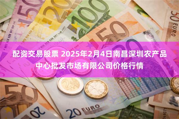 配资交易股票 2025年2月4日南昌深圳农产品中心批发市场有限公司价格行情