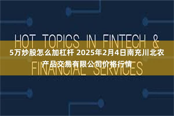 5万炒股怎么加杠杆 2025年2月4日南充川北农产品交易有限公司价格行情