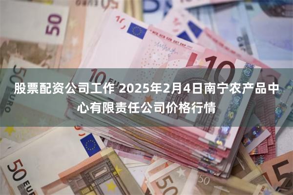 股票配资公司工作 2025年2月4日南宁农产品中心有限责任公司价格行情