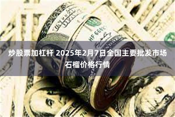 炒股票加杠杆 2025年2月7日全国主要批发市场石榴价格行情