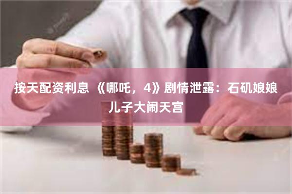 按天配资利息 《哪吒，4》剧情泄露：石矶娘娘儿子大闹天宫