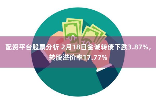 配资平台股票分析 2月18日金诚转债下跌3.87%，转股溢价率17.77%