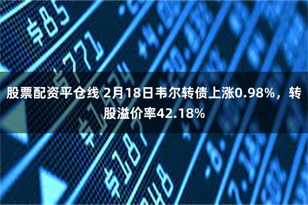 股票配资平仓线 2月18日韦尔转债上涨0.98%，转股溢价率42.18%