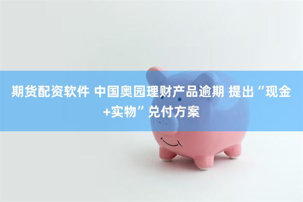 期货配资软件 中国奥园理财产品逾期 提出“现金+实物”兑付方案