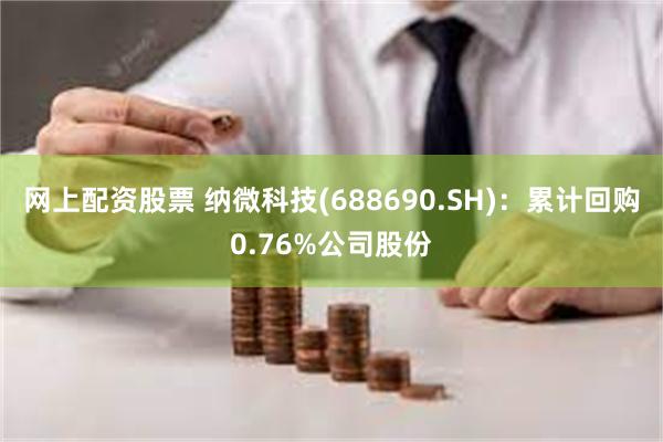 网上配资股票 纳微科技(688690.SH)：累计回购0.76%公司股份