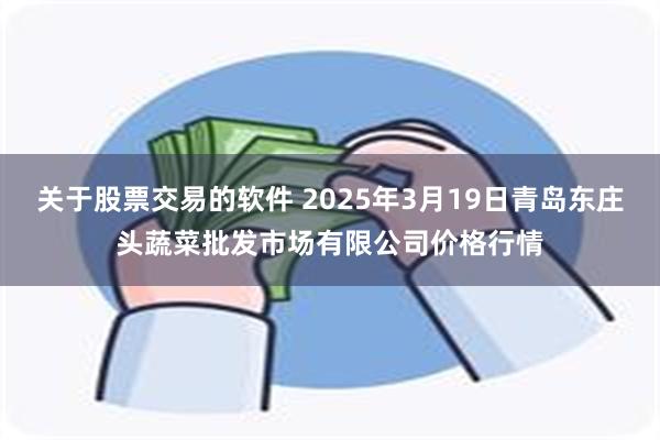 关于股票交易的软件 2025年3月19日青岛东庄头蔬菜批发市场有限公司价格行情