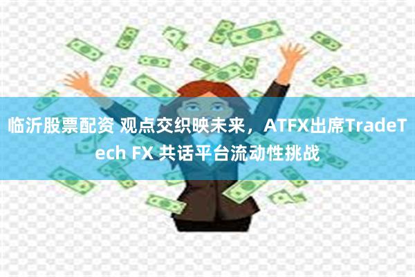 临沂股票配资 观点交织映未来，ATFX出席TradeTech FX 共话平台流动性挑战